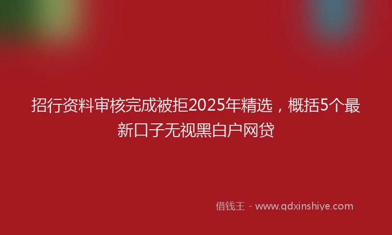 招行资料审核完成被拒2025年精选，概括5个最新口子无视黑白户网贷