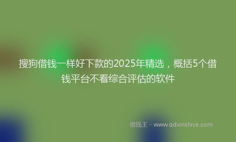 搜狗借钱一样好下款的2025年精选，概括5个借钱平台不看综合评估的软件