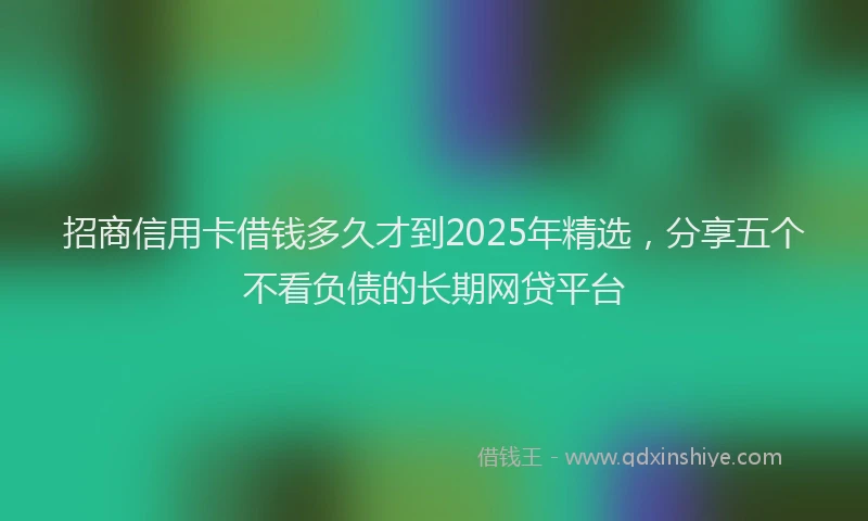 招商信用卡借钱多久才到2025年精选，分享五个不看负债的长期网贷平台