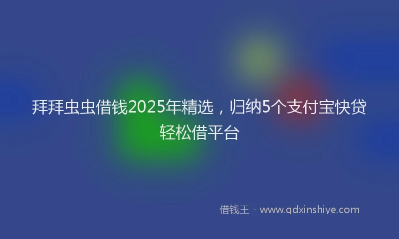 拜拜虫虫借钱2025年精选，归纳5个支付宝快贷轻松借平台