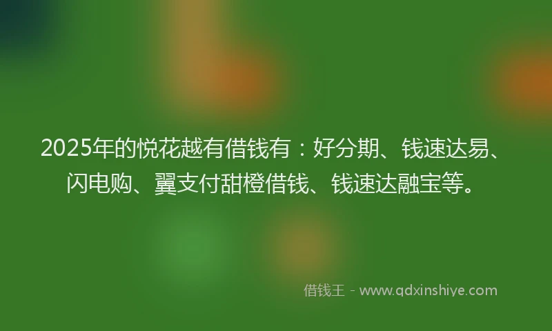 2025年的悦花越有借钱有：好分期、钱速达易、闪电购、翼支付甜橙借钱、钱速达融宝等。