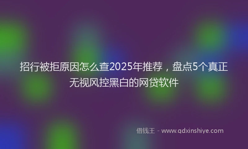 招行被拒原因怎么查2025年推荐，盘点5个真正无视风控黑白的网贷软件
