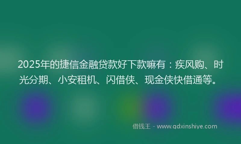 2025年的捷信金融贷款好下款嘛有：疾风购、时光分期、小安租机、闪借侠、现金侠快借通等。