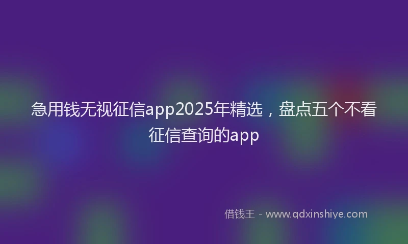 急用钱无视征信app2025年精选，盘点五个不看征信查询的app