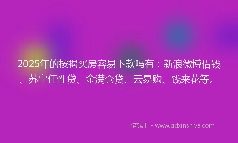 2025年的按揭买房容易下款吗有：新浪微博借钱、苏宁任性贷、金满仓贷、云易购、钱来花等。