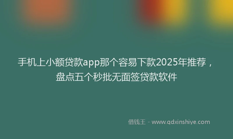 手机上小额贷款app那个容易下款2025年推荐，盘点五个秒批无面签贷款软件