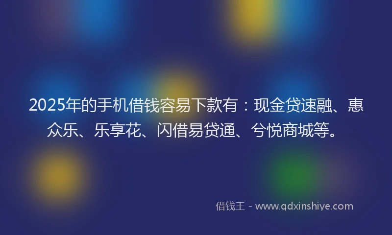 2025年的手机借钱容易下款有：现金贷速融、惠众乐、乐享花、闪借易贷通、兮悦商城等。