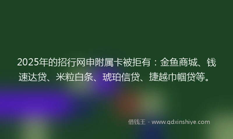 2025年的招行网申附属卡被拒有：金鱼商城、钱速达贷、米粒白条、琥珀信贷、捷越巾帼贷等。