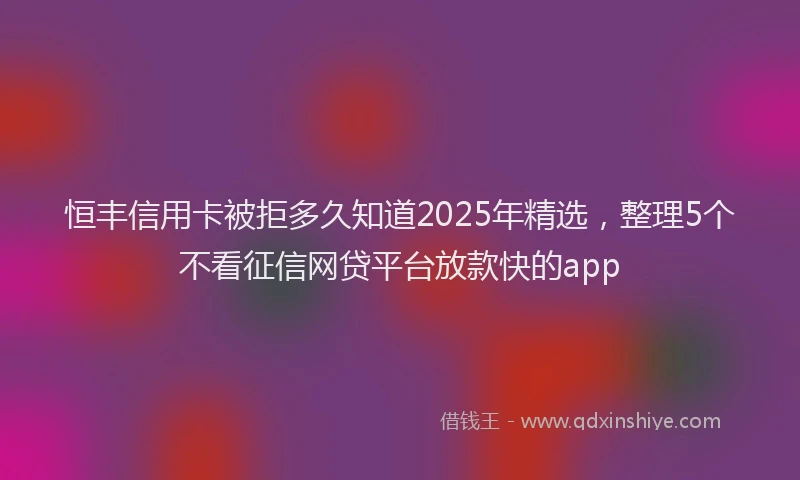 恒丰信用卡被拒多久知道2025年精选，整理5个不看征信网贷平台放款快的app