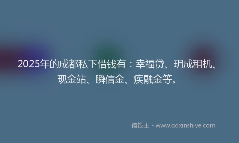 2025年的成都私下借钱有：幸福贷、玥成租机、现金站、瞬信金、疾融金等。