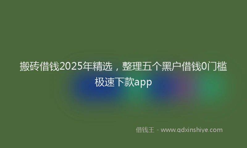 搬砖借钱2025年精选，整理五个黑户借钱0门槛极速下款app