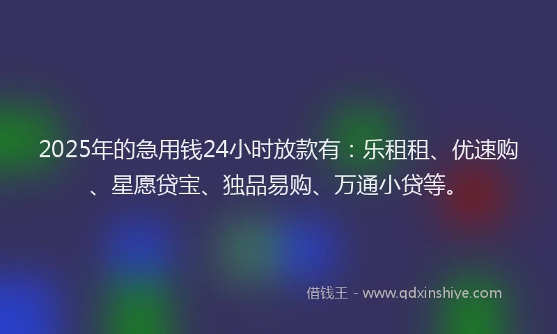 2025年的急用钱24小时放款有：乐租租、优速购、星愿贷宝、独品易购、万通小贷等。