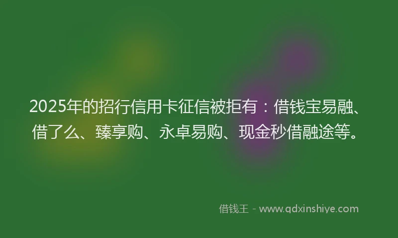 2025年的招行信用卡征信被拒有：借钱宝易融、借了么、臻享购、永卓易购、现金秒借融途等。