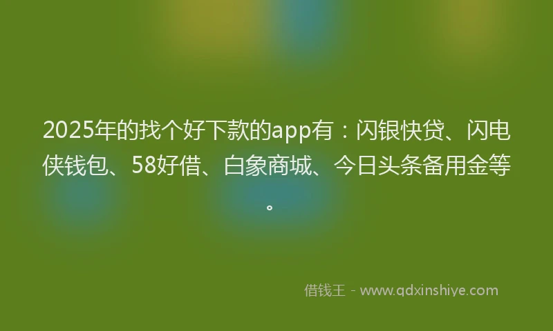 2025年的找个好下款的app有：闪银快贷、闪电侠钱包、58好借、白象商城、今日头条备用金等。