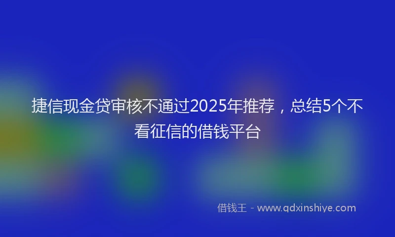 捷信现金贷审核不通过2025年推荐，总结5个不看征信的借钱平台