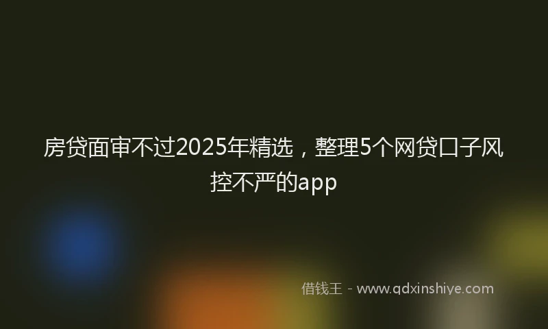 房贷面审不过2025年精选，整理5个网贷口子风控不严的app
