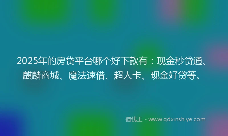 2025年的房贷平台哪个好下款有：现金秒贷通、麒麟商城、魔法速借、超人卡、现金好贷等。