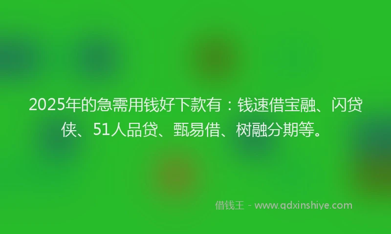 2025年的急需用钱好下款有：钱速借宝融、闪贷侠、51人品贷、甄易借、树融分期等。