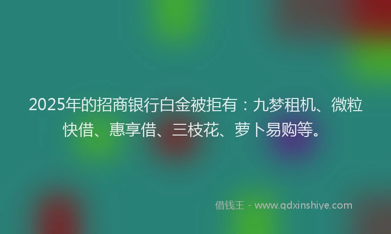 2025年的招商银行白金被拒有：九梦租机、微粒快借、惠享借、三枝花、萝卜易购等。