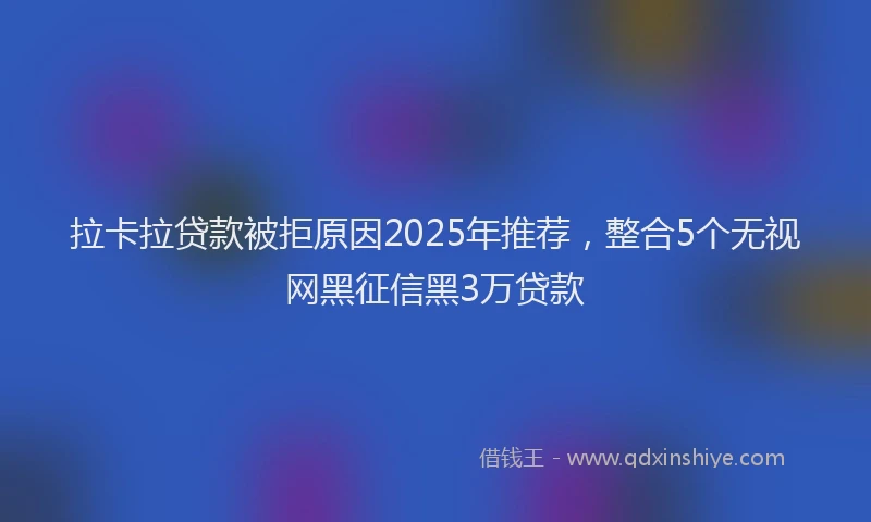 拉卡拉贷款被拒原因2025年推荐，整合5个无视网黑征信黑3万贷款
