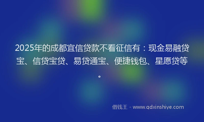 2025年的成都宜信贷款不看征信有：现金易融贷宝、信贷宝贷、易贷通宝、便捷钱包、星愿贷等。