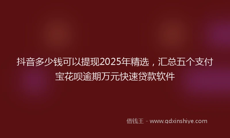 抖音多少钱可以提现2025年精选，汇总五个支付宝花呗逾期万元快速贷款软件