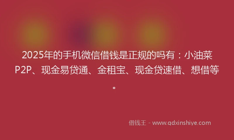 2025年的手机微信借钱是正规的吗有：小油菜P2P、现金易贷通、金租宝、现金贷速借、想借等。