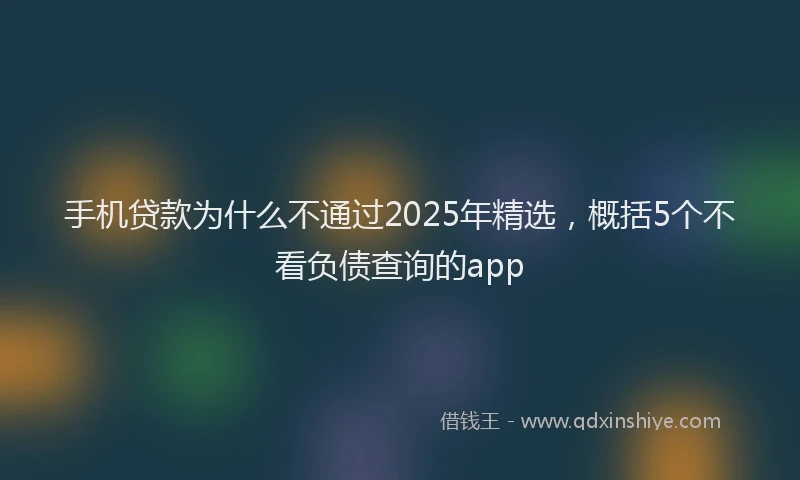 手机贷款为什么不通过2025年精选，概括5个不看负债查询的app