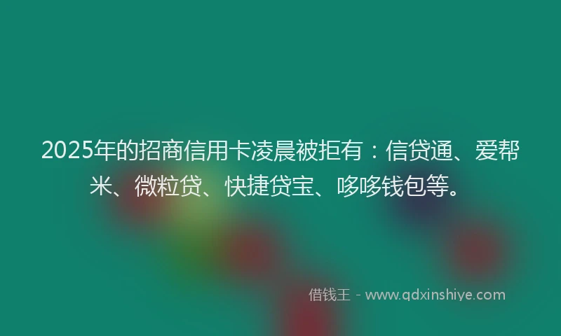 2025年的招商信用卡凌晨被拒有：信贷通、爱帮米、微粒贷、快捷贷宝、哆哆钱包等。
