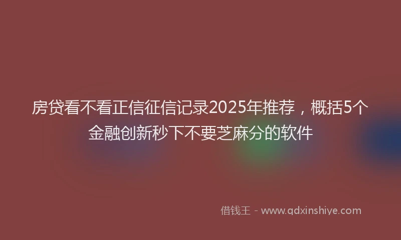 房贷看不看正信征信记录2025年推荐，概括5个金融创新秒下不要芝麻分的软件