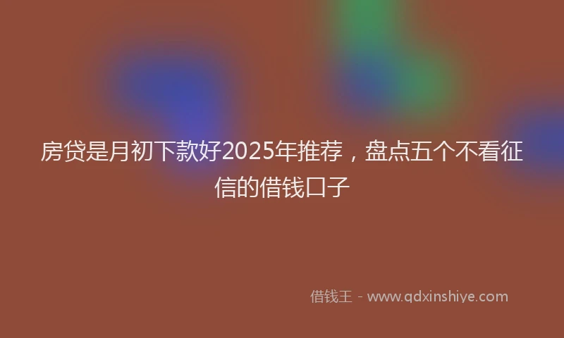 房贷是月初下款好2025年推荐，盘点五个不看征信的借钱口子
