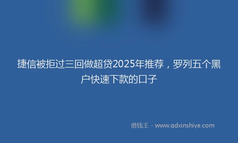 捷信被拒过三回做超贷2025年推荐，罗列五个黑户快速下款的口子