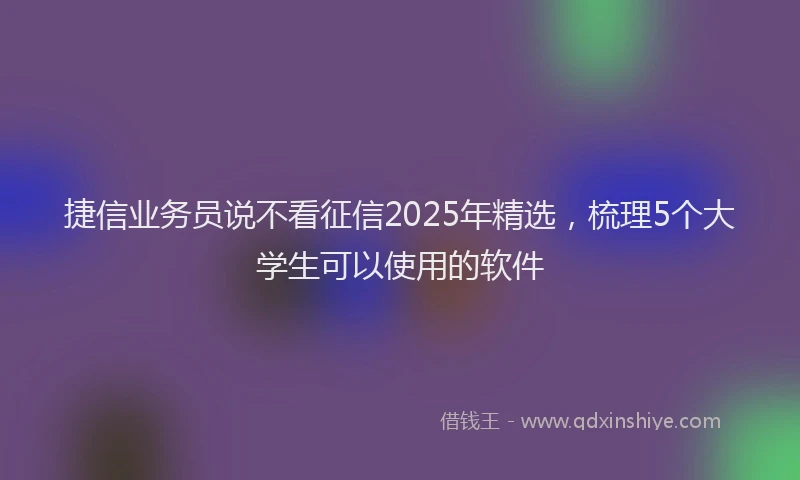 捷信业务员说不看征信2025年精选，梳理5个大学生可以使用的软件