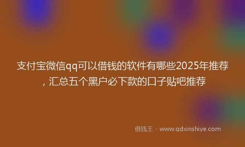 支付宝微信qq可以借钱的软件有哪些2025年推荐，汇总五个黑户必下款的口子贴吧推荐