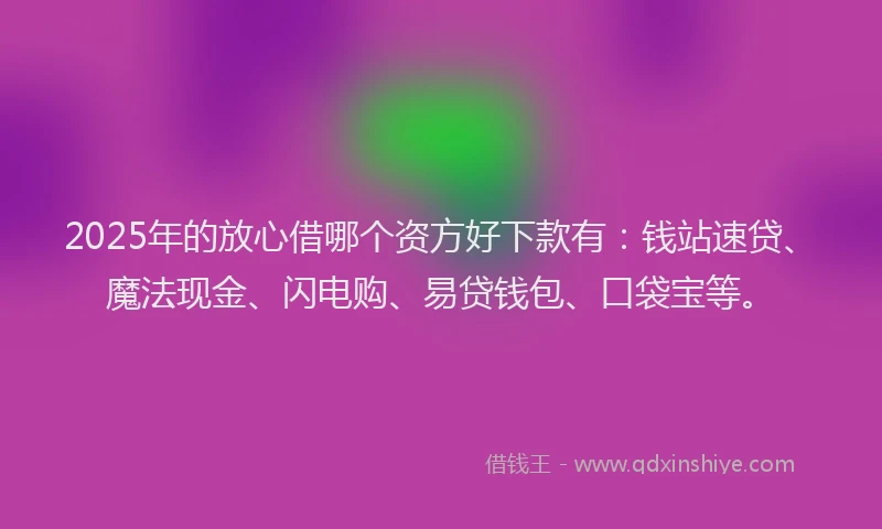 2025年的放心借哪个资方好下款有：钱站速贷、魔法现金、闪电购、易贷钱包、口袋宝等。