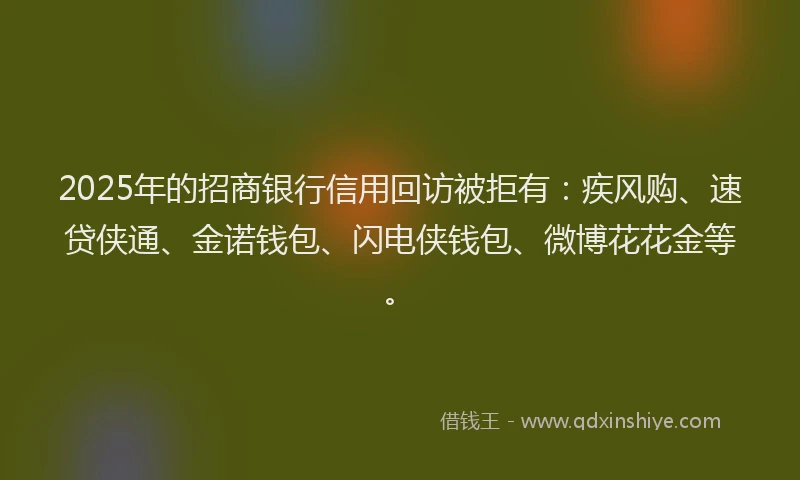 2025年的招商银行信用回访被拒有：疾风购、速贷侠通、金诺钱包、闪电侠钱包、微博花花金等。