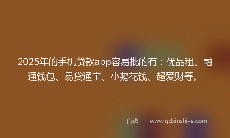2025年的手机贷款app容易批的有：优品租、融通钱包、易贷通宝、小鹅花钱、超爱财等。