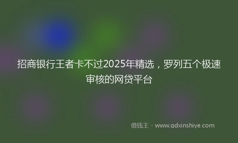 招商银行王者卡不过2025年精选，罗列五个极速审核的网贷平台