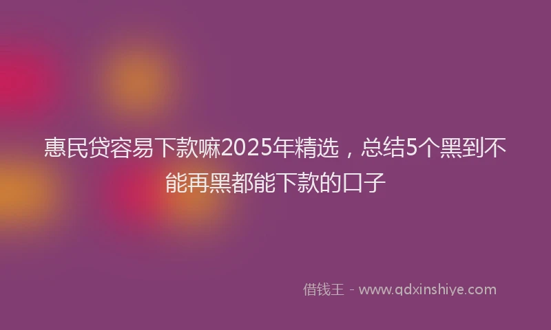 惠民贷容易下款嘛2025年精选，总结5个黑到不能再黑都能下款的口子