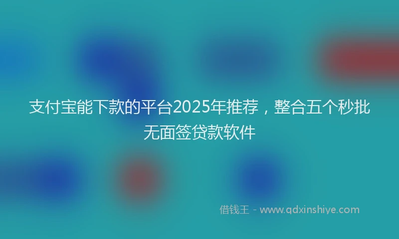 支付宝能下款的平台2025年推荐，整合五个秒批无面签贷款软件