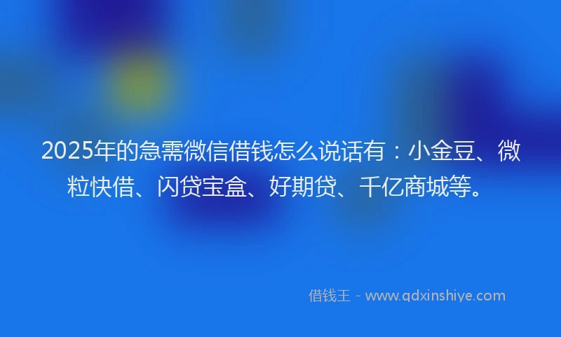 2025年的急需微信借钱怎么说话有：小金豆、微粒快借、闪贷宝盒、好期贷、千亿商城等。
