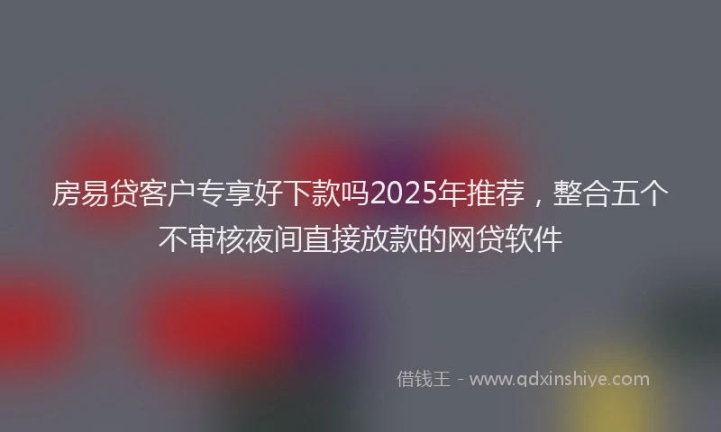 房易贷客户专享好下款吗2025年推荐，整合五个不审核夜间直接放款的网贷软件