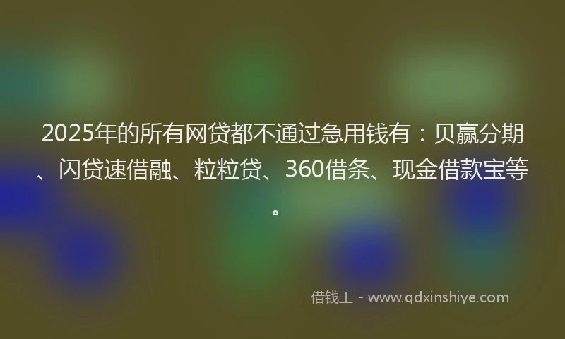 2025年的所有网贷都不通过急用钱有：贝赢分期、闪贷速借融、粒粒贷、360借条、现金借款宝等。