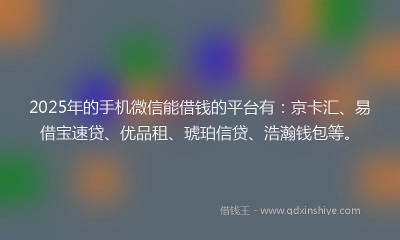 2025年的手机微信能借钱的平台有：京卡汇、易借宝速贷、优品租、琥珀信贷、浩瀚钱包等。
