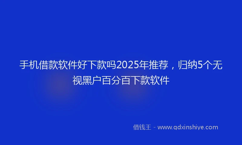 手机借款软件好下款吗2025年推荐，归纳5个无视黑户百分百下款软件