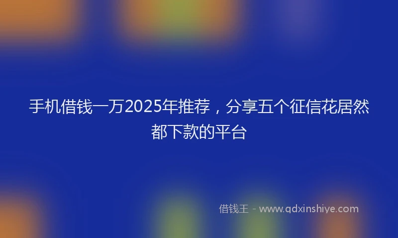 手机借钱一万2025年推荐，分享五个征信花居然都下款的平台