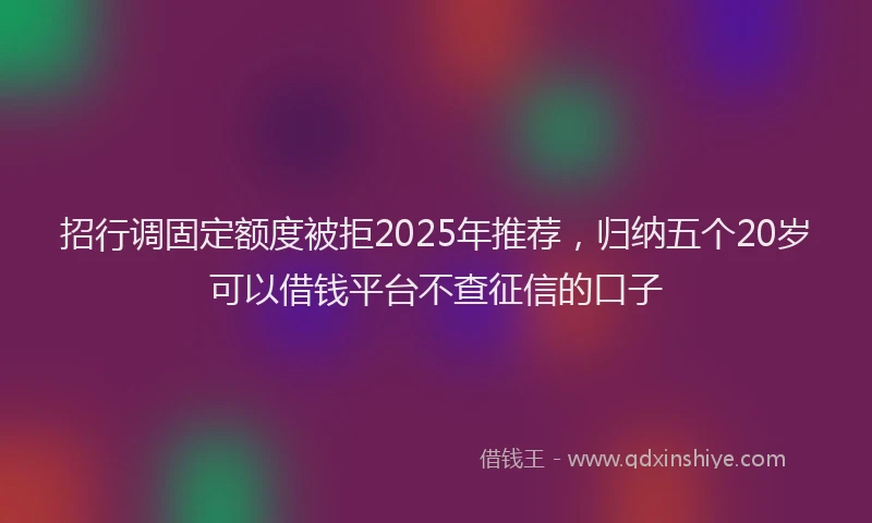 招行调固定额度被拒2025年推荐，归纳五个20岁可以借钱平台不查征信的口子