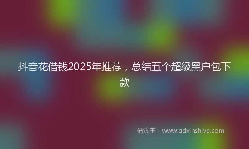 抖音花借钱2025年推荐，总结五个超级黑户包下款