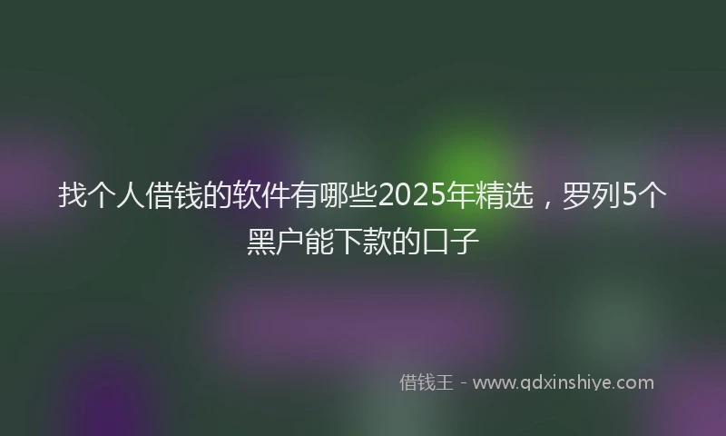 找个人借钱的软件有哪些2025年精选，罗列5个黑户能下款的口子