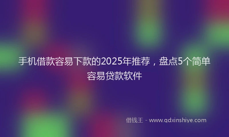 手机借款容易下款的2025年推荐，盘点5个简单容易贷款软件